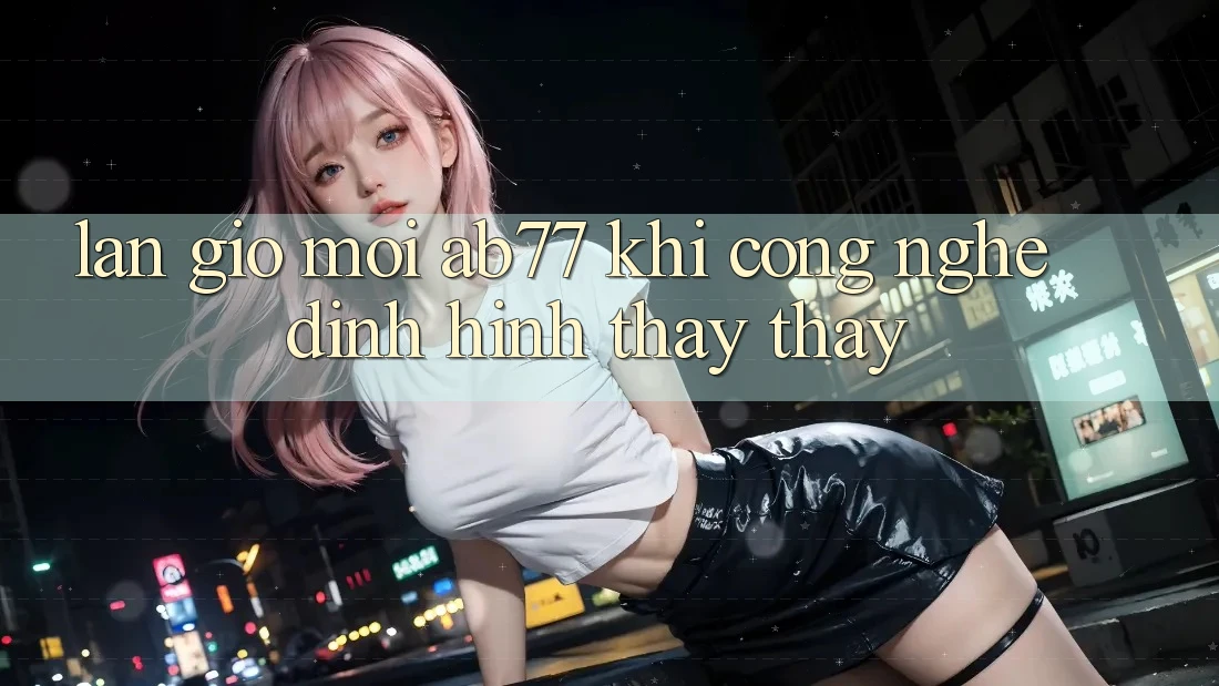 Làn Gió Mới AB77: Khi Công Nghệ Định Hình Thấy thấy Làn Gió Mới AB77: Khi Công Nghệ Định Hình Thấy thấy