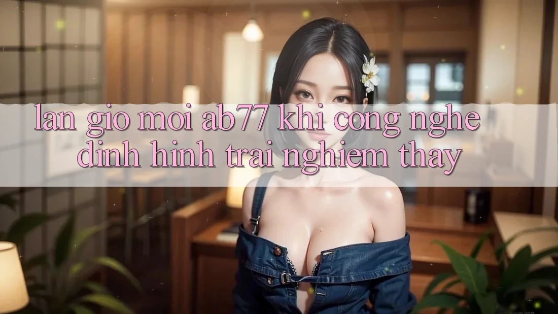 Làn Gió Mới AB77: Khi Công Nghệ Định Hình Trải nghiệm thấy