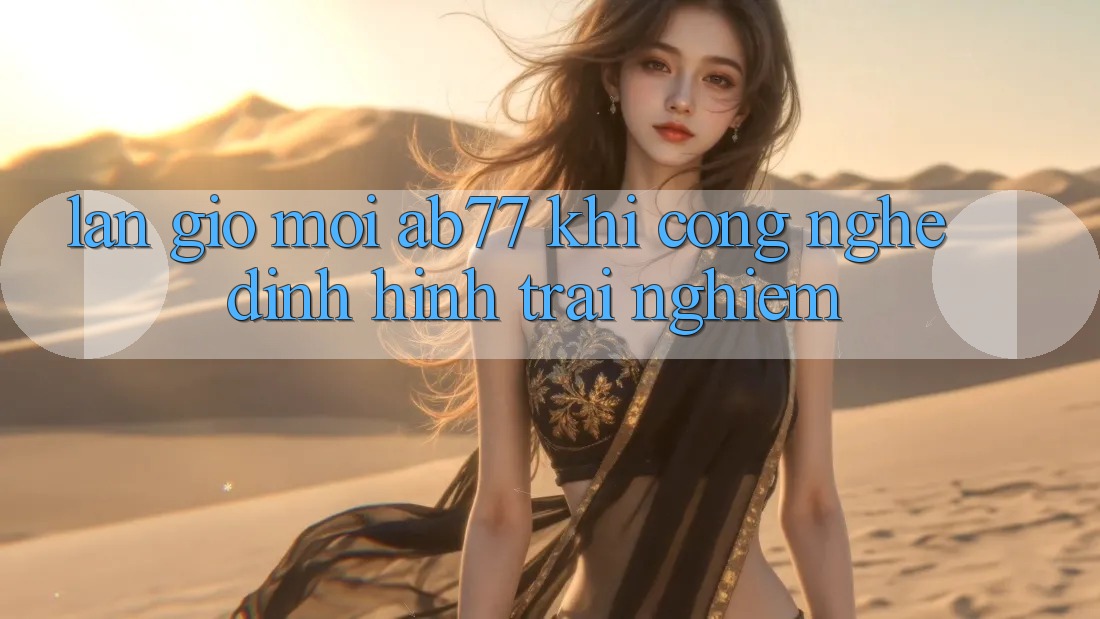 Làn Gió Mới AB77: Khi Công Nghệ Định Hình Trải Nghiệm Làn Gió Mới AB77: Khi Công Nghệ Định Hình Trải Nghiệm