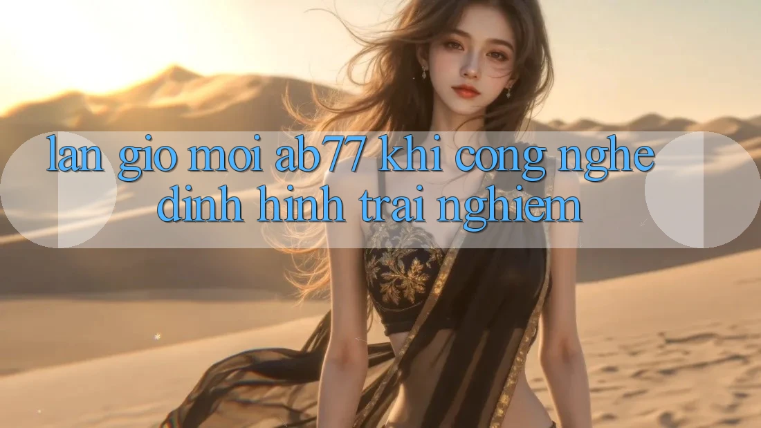 Làn Gió Mới AB77: Khi Công Nghệ Định Hình Trải Nghiệm Làn Gió Mới AB77: Khi Công Nghệ Định Hình Trải Nghiệm
