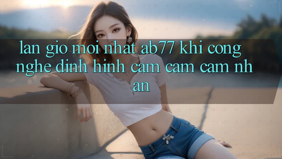 Làn Gió Mới nhất AB77: Khi Công Nghệ Định Hình Cảm cảm cảm nhận Làn Gió Mới nhất AB77: Khi Công Nghệ Định Hình Cảm cảm cảm nhận
