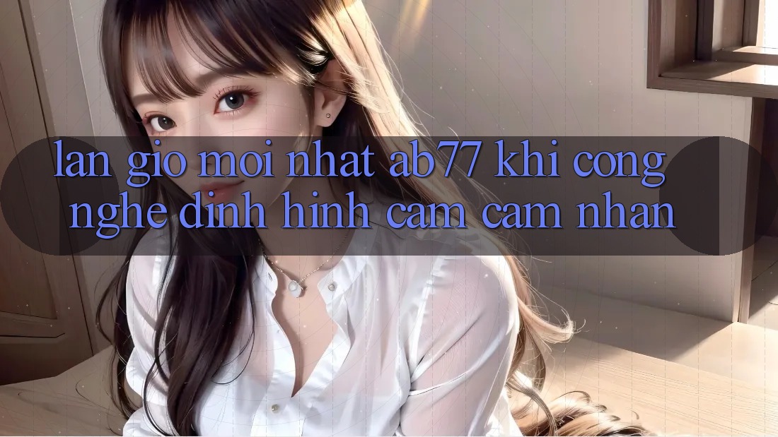 Làn Gió Mới nhất AB77: Khi Công Nghệ Định Hình Cảm cảm nhận Làn Gió Mới nhất AB77: Khi Công Nghệ Định Hình Cảm cảm nhận