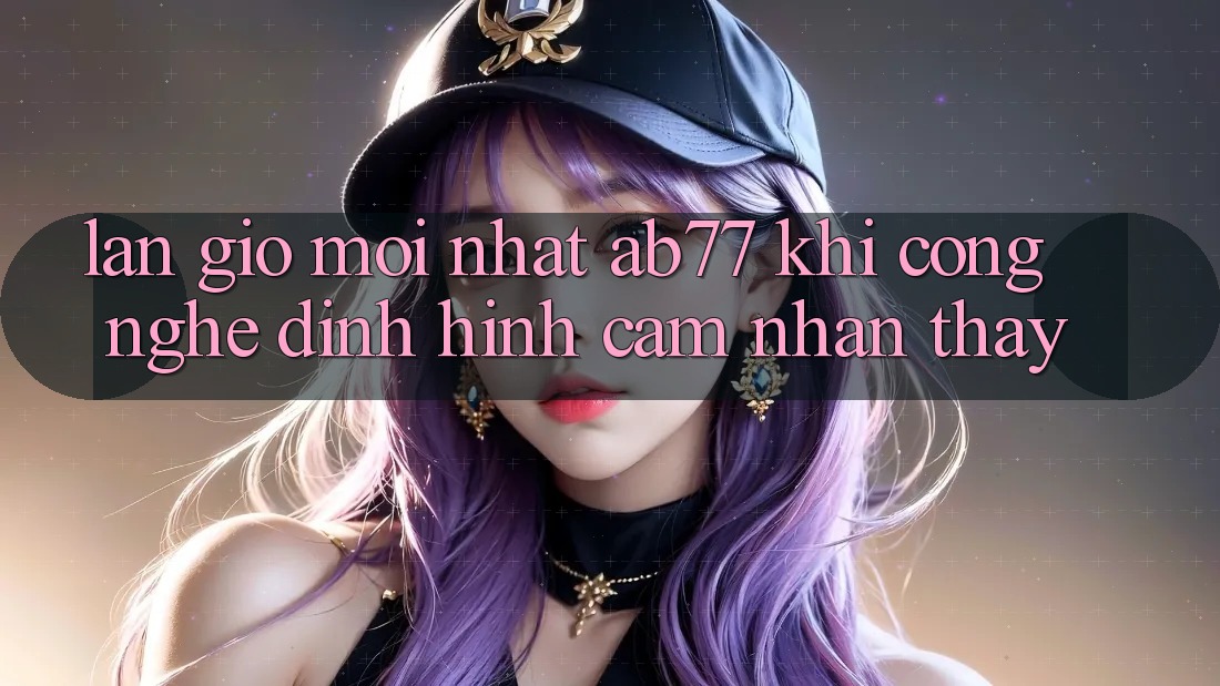 Làn Gió Mới nhất AB77: Khi Công Nghệ Định Hình Cảm nhận thấy