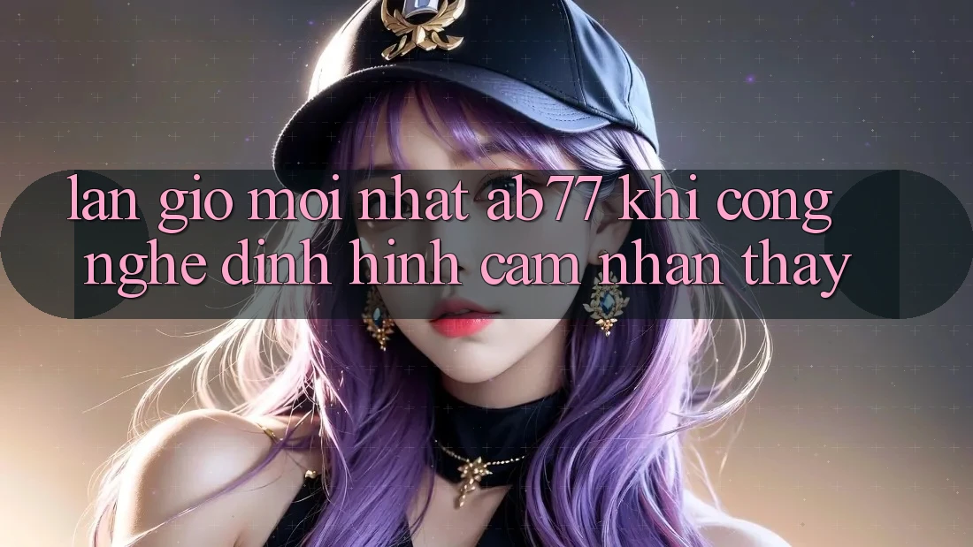Làn Gió Mới nhất AB77: Khi Công Nghệ Định Hình Cảm nhận thấy Làn Gió Mới nhất AB77: Khi Công Nghệ Định Hình Cảm nhận thấy
