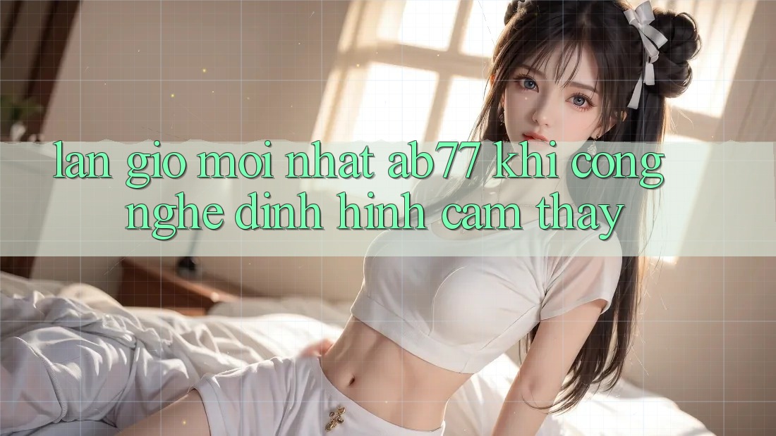 Làn Gió Mới nhất AB77: Khi Công Nghệ Định Hình Cảm thấy