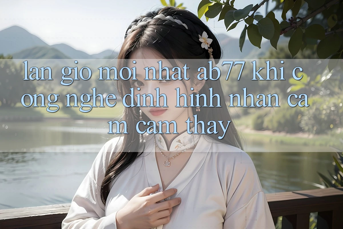 Làn Gió Mới nhất AB77: Khi Công Nghệ Định Hình Nhận cảm cảm thấy