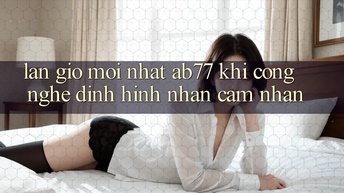 Làn Gió Mới nhất AB77: Khi Công Nghệ Định Hình Nhận cảm nhận Làn Gió Mới nhất AB77: Khi Công Nghệ Định Hình Nhận cảm nhận