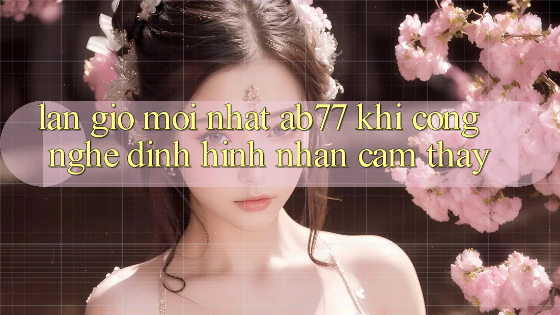 Làn Gió Mới nhất AB77: Khi Công Nghệ Định Hình Nhận cảm thấy