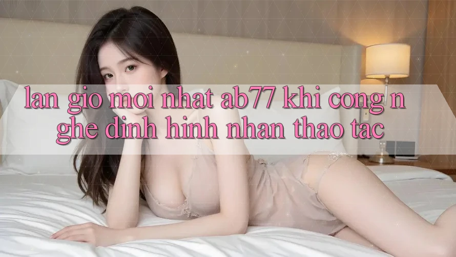 Làn Gió Mới nhất AB77: Khi Công Nghệ Định Hình Nhận thao tác