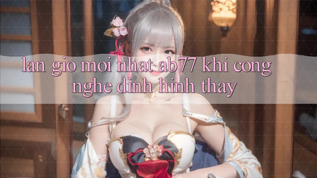 Làn Gió Mới nhất AB77: Khi Công Nghệ Định Hình Thấy Làn Gió Mới nhất AB77: Khi Công Nghệ Định Hình Thấy