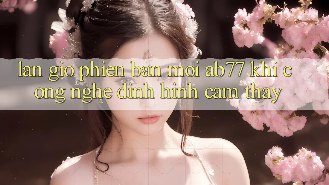 Làn Gió Phiên bản mới AB77: Khi Công Nghệ Định Hình Cảm thấy Làn Gió Phiên bản mới AB77: Khi Công Nghệ Định Hình Cảm thấy
