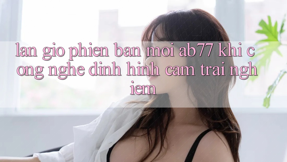 Làn Gió Phiên bản mới AB77: Khi Công Nghệ Định Hình Cảm trải nghiệm