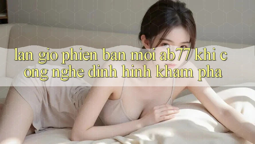 Làn Gió Phiên bản mới AB77: Khi Công Nghệ Định Hình Khám phá