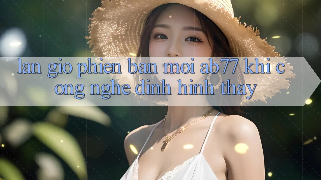 Làn Gió Phiên bản mới AB77: Khi Công Nghệ Định Hình Thấy Làn Gió Phiên bản mới AB77: Khi Công Nghệ Định Hình Thấy