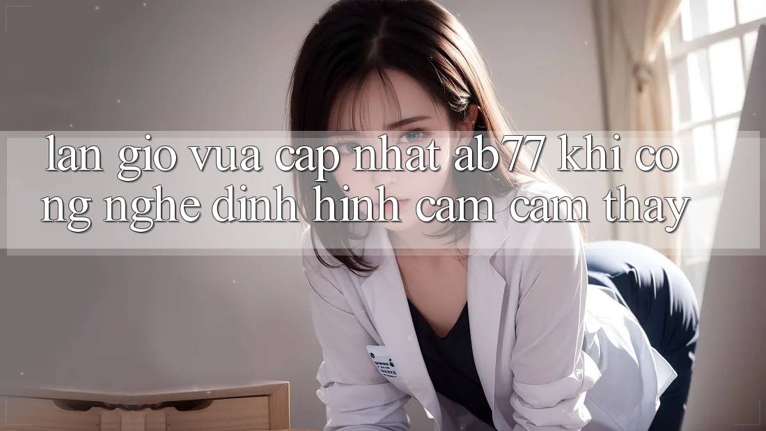 Làn Gió Vừa cập nhật AB77: Khi Công Nghệ Định Hình Cảm cảm thấy