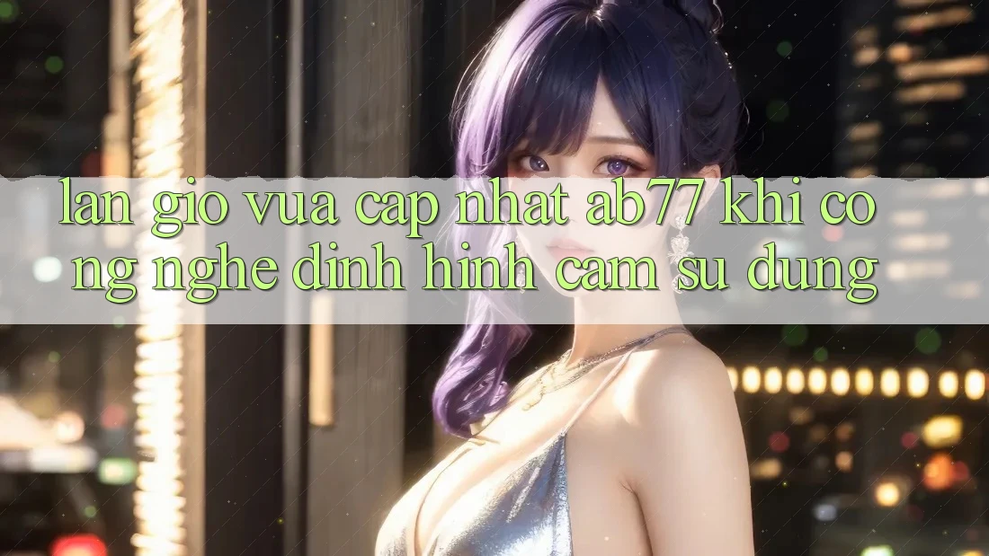 Làn Gió Vừa cập nhật AB77: Khi Công Nghệ Định Hình Cảm sử dụng Làn Gió Vừa cập nhật AB77: Khi Công Nghệ Định Hình Cảm sử dụng