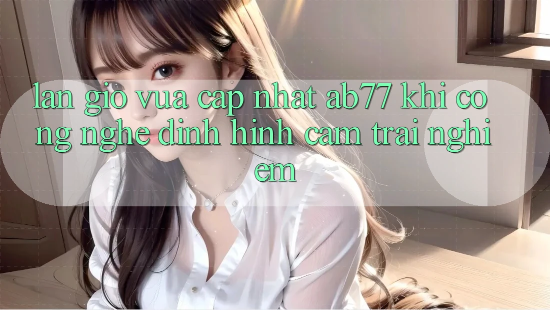 Làn Gió Vừa cập nhật AB77: Khi Công Nghệ Định Hình Cảm trải nghiệm Làn Gió Vừa cập nhật AB77: Khi Công Nghệ Định Hình Cảm trải nghiệm