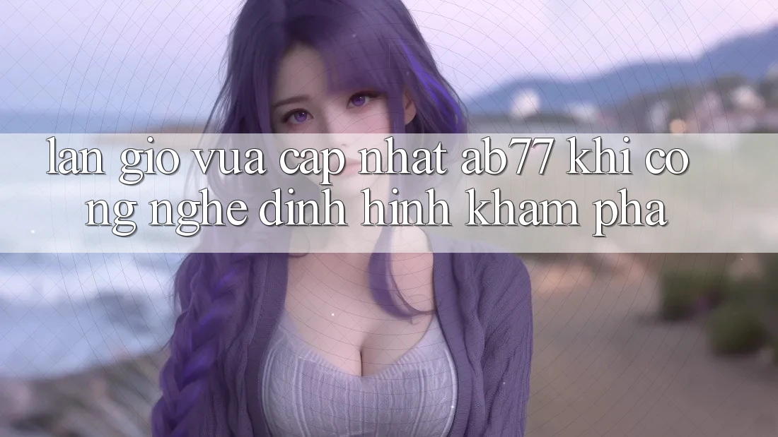 Làn Gió Vừa cập nhật AB77: Khi Công Nghệ Định Hình Khám phá