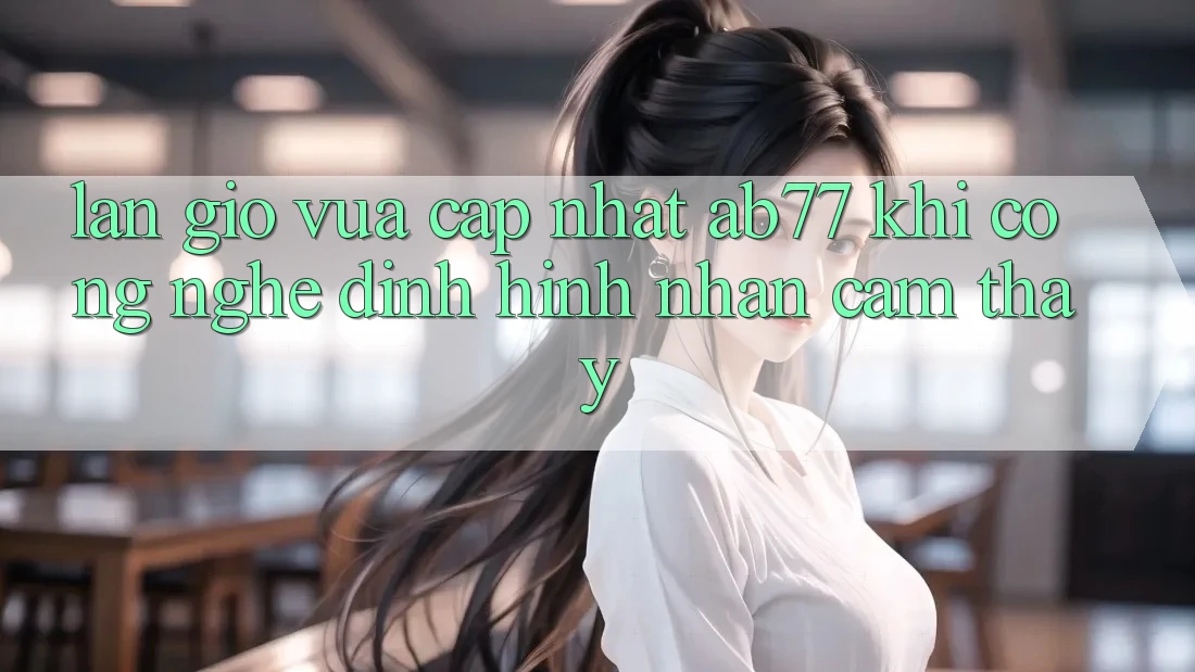 Làn Gió Vừa cập nhật AB77: Khi Công Nghệ Định Hình Nhận cảm thấy Làn Gió Vừa cập nhật AB77: Khi Công Nghệ Định Hình Nhận cảm thấy