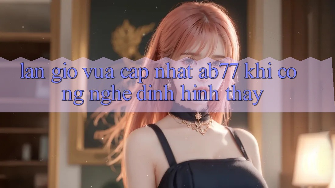 Làn Gió Vừa cập nhật AB77: Khi Công Nghệ Định Hình Thấy