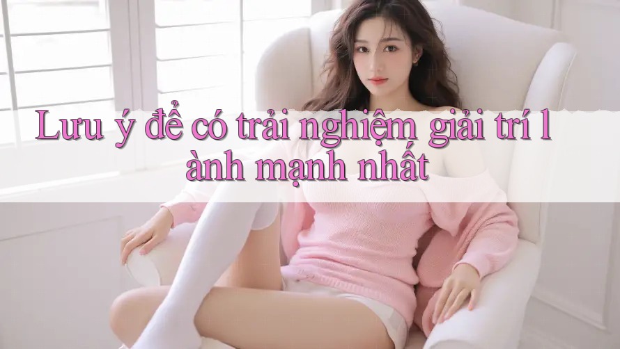 Lưu ý để có trải nghiệm giải trí lành mạnh nhất