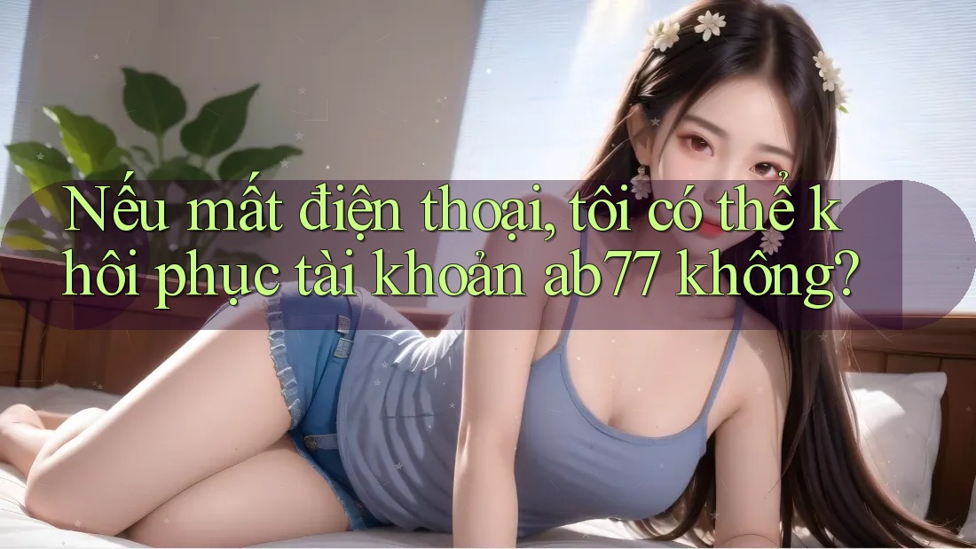 Nếu mất điện thoại, tôi có thể khôi phục tài khoản ab77 không? Nếu mất điện thoại, tôi có thể khôi phục tài khoản ab77 không?