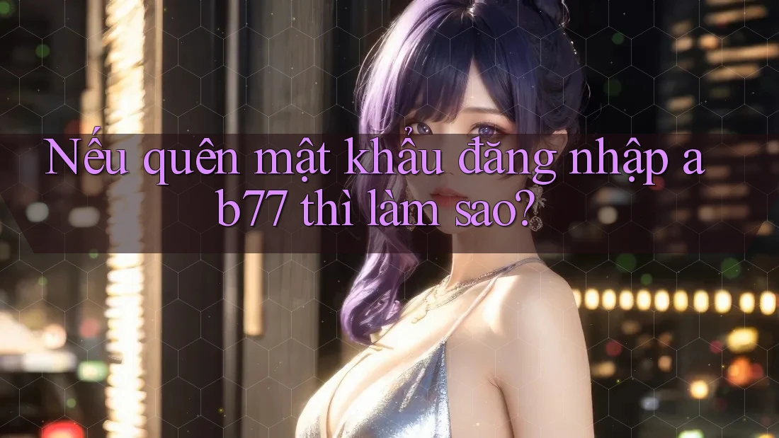 Nếu quên mật khẩu đăng nhập ab77 thì làm sao? Nếu quên mật khẩu đăng nhập ab77 thì làm sao?