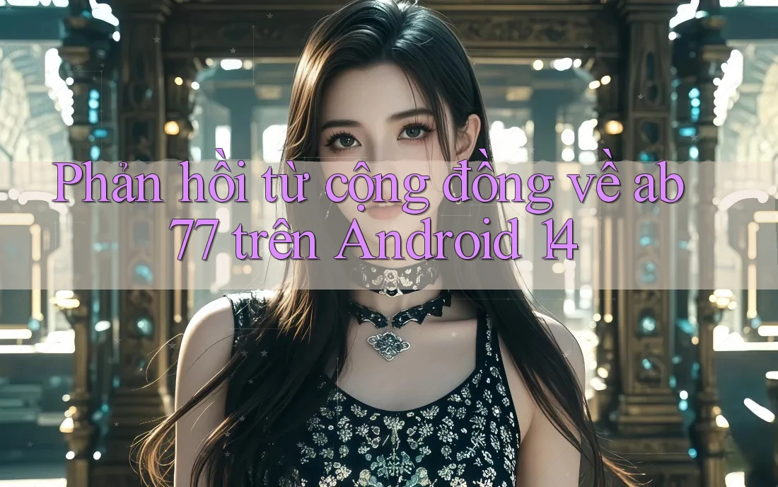 Phản hồi từ cộng đồng về ab77 trên Android 14