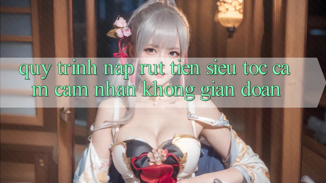 Quy Trình Nạp Rút Tiền Siêu Tốc: Cảm cảm nhận Không Gián Đoạn Quy Trình Nạp Rút Tiền Siêu Tốc: Cảm cảm nhận Không Gián Đoạn