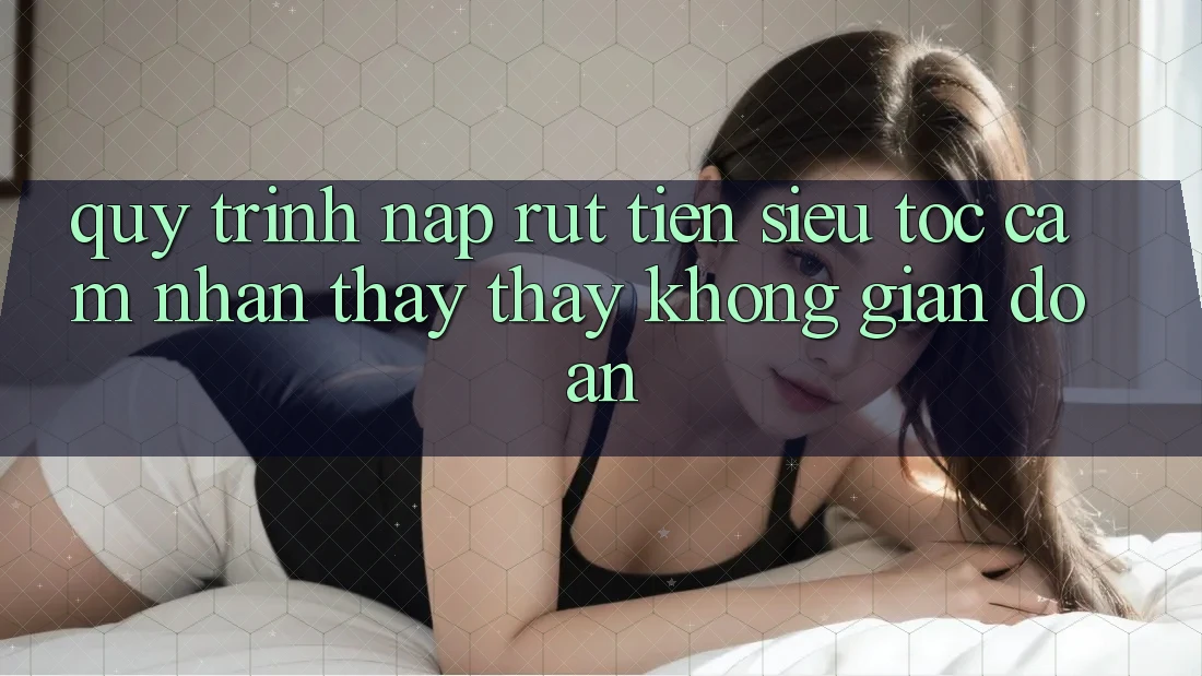 Quy Trình Nạp Rút Tiền Siêu Tốc: Cảm nhận thấy thấy Không Gián Đoạn Quy Trình Nạp Rút Tiền Siêu Tốc: Cảm nhận thấy thấy Không Gián Đoạn