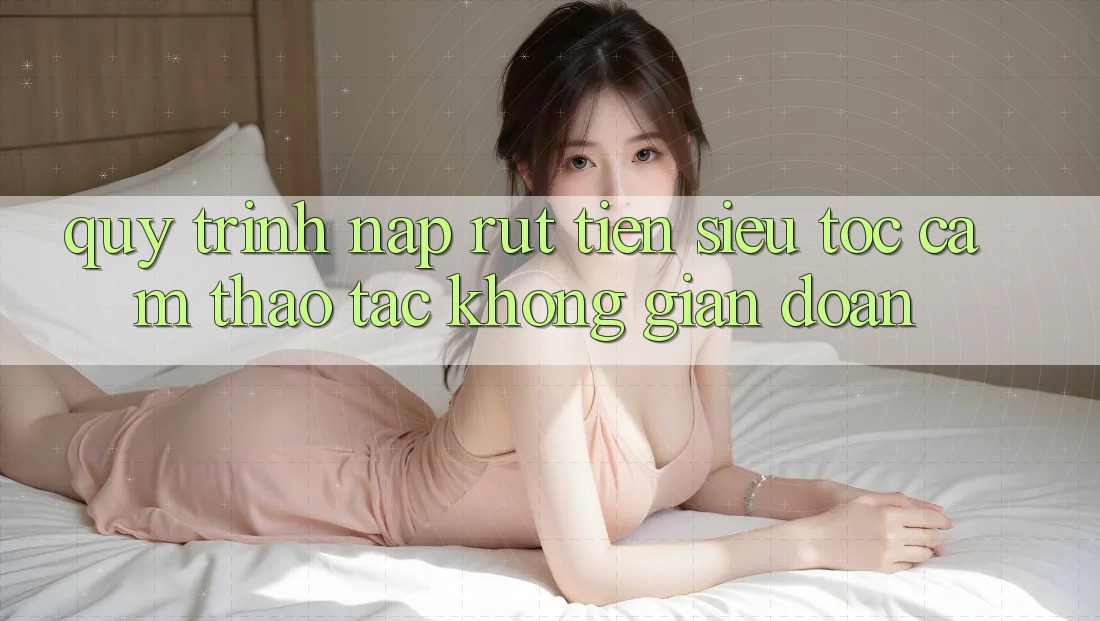 Quy Trình Nạp Rút Tiền Siêu Tốc: Cảm thao tác Không Gián Đoạn