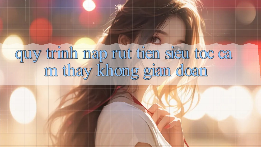 Quy Trình Nạp Rút Tiền Siêu Tốc: Cảm thấy Không Gián Đoạn Quy Trình Nạp Rút Tiền Siêu Tốc: Cảm thấy Không Gián Đoạn
