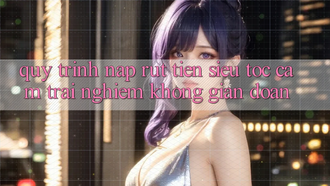 Quy Trình Nạp Rút Tiền Siêu Tốc: Cảm trải nghiệm Không Gián Đoạn