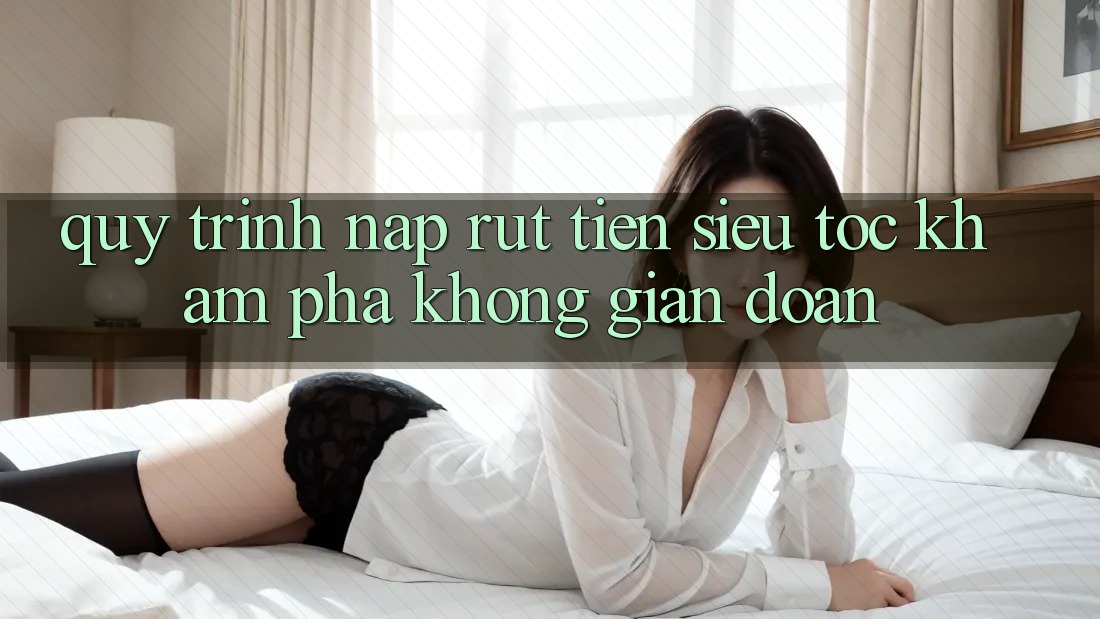 Quy Trình Nạp Rút Tiền Siêu Tốc: Khám phá Không Gián Đoạn Quy Trình Nạp Rút Tiền Siêu Tốc: Khám phá Không Gián Đoạn