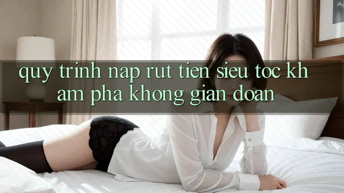Quy Trình Nạp Rút Tiền Siêu Tốc: Khám phá Không Gián Đoạn Quy Trình Nạp Rút Tiền Siêu Tốc: Khám phá Không Gián Đoạn