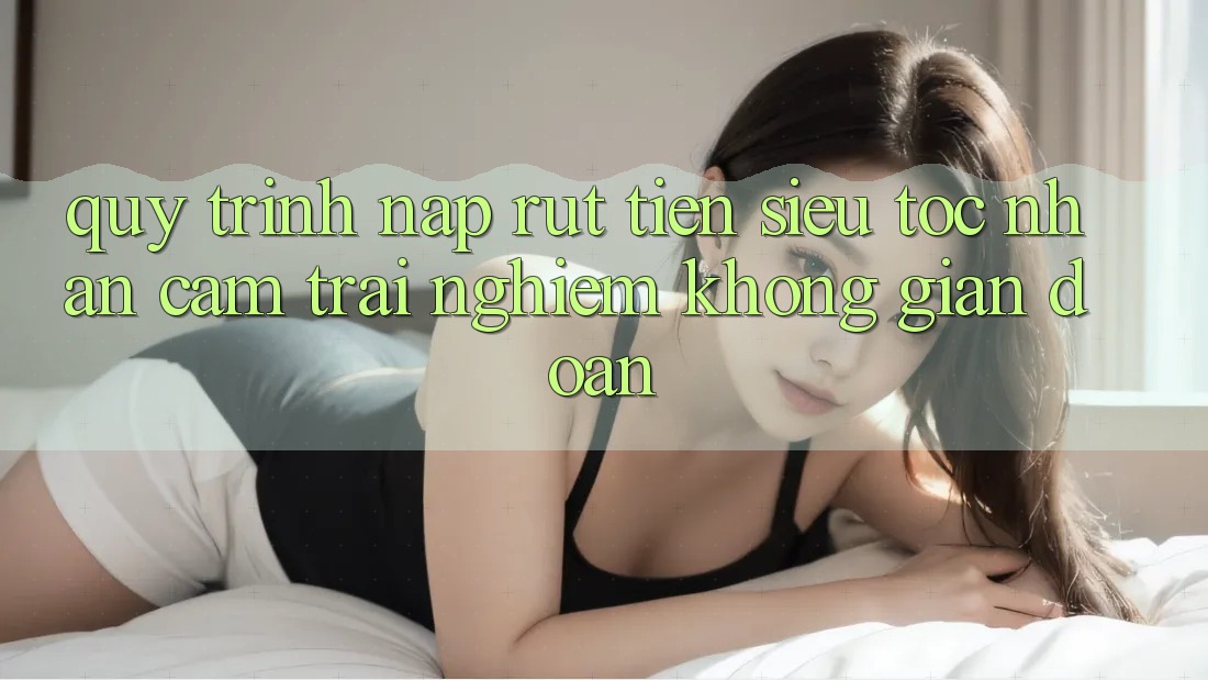 Quy Trình Nạp Rút Tiền Siêu Tốc: Nhận cảm trải nghiệm Không Gián Đoạn