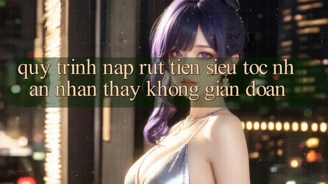 Quy Trình Nạp Rút Tiền Siêu Tốc: Nhận nhận thấy Không Gián Đoạn