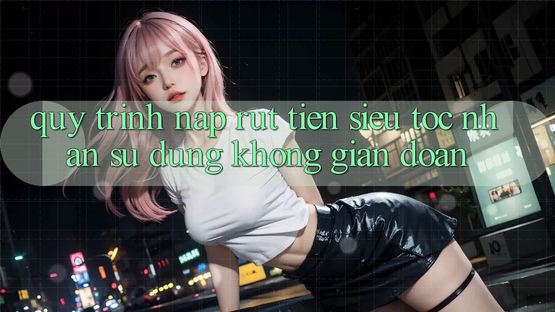Quy Trình Nạp Rút Tiền Siêu Tốc: Nhận sử dụng Không Gián Đoạn