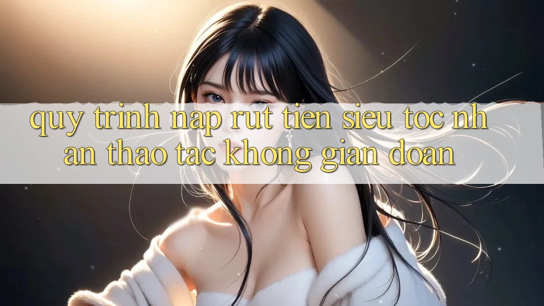 Quy Trình Nạp Rút Tiền Siêu Tốc: Nhận thao tác Không Gián Đoạn Quy Trình Nạp Rút Tiền Siêu Tốc: Nhận thao tác Không Gián Đoạn