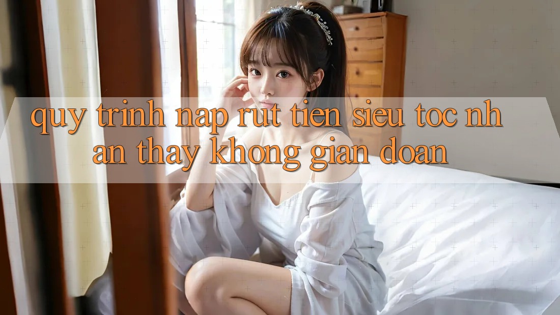 Quy Trình Nạp Rút Tiền Siêu Tốc: Nhận thấy Không Gián Đoạn