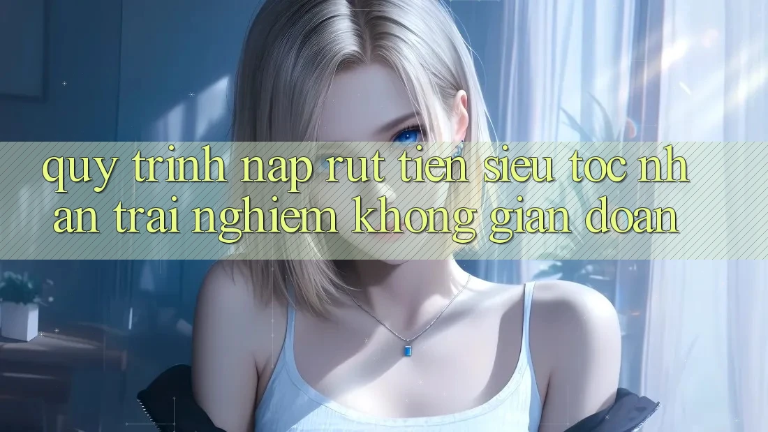 Quy Trình Nạp Rút Tiền Siêu Tốc: Nhận trải nghiệm Không Gián Đoạn Quy Trình Nạp Rút Tiền Siêu Tốc: Nhận trải nghiệm Không Gián Đoạn