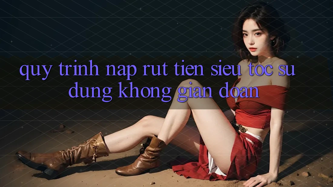 Quy Trình Nạp Rút Tiền Siêu Tốc: Sử dụng Không Gián Đoạn Quy Trình Nạp Rút Tiền Siêu Tốc: Sử dụng Không Gián Đoạn