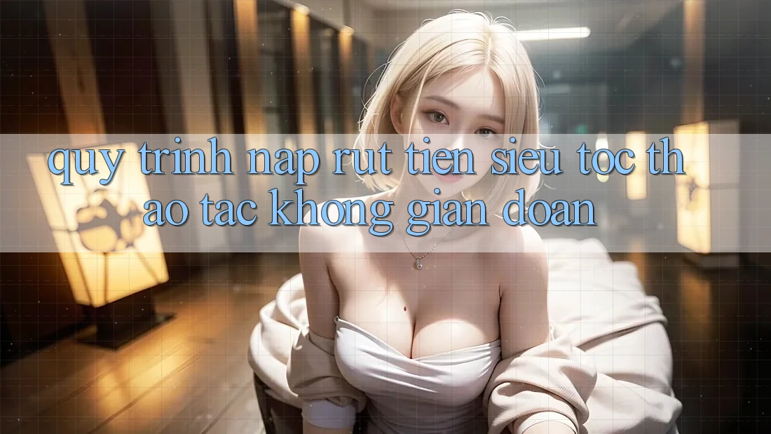 Quy Trình Nạp Rút Tiền Siêu Tốc: Thao tác Không Gián Đoạn
