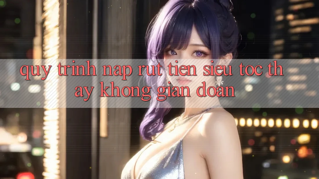 Quy Trình Nạp Rút Tiền Siêu Tốc: Thấy Không Gián Đoạn
