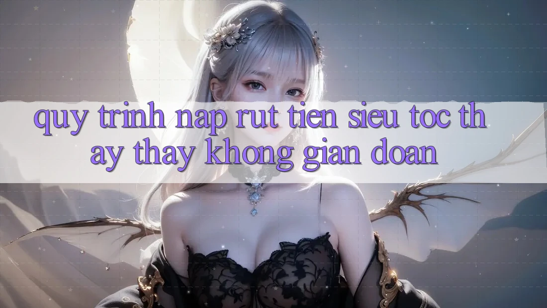 Quy Trình Nạp Rút Tiền Siêu Tốc: Thấy thấy Không Gián Đoạn