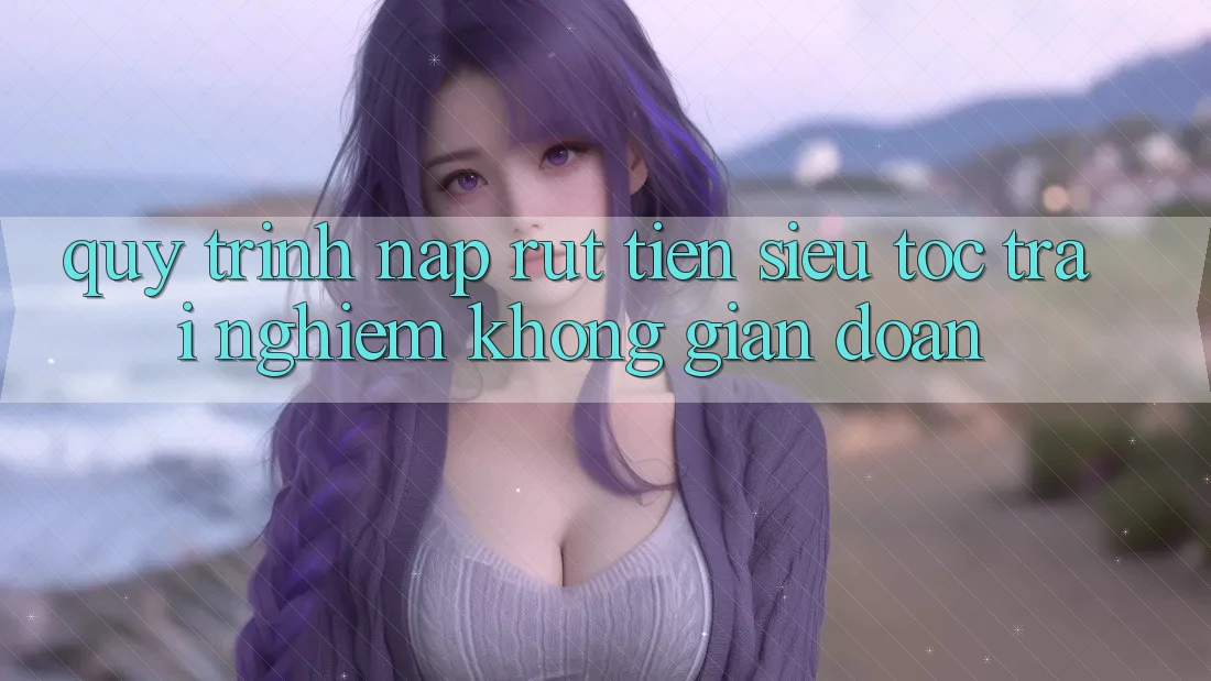Quy Trình Nạp Rút Tiền Siêu Tốc: Trải Nghiệm Không Gián Đoạn