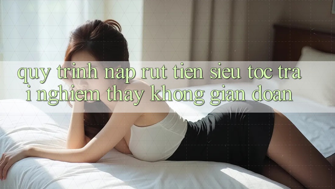 Quy Trình Nạp Rút Tiền Siêu Tốc: Trải nghiệm thấy Không Gián Đoạn