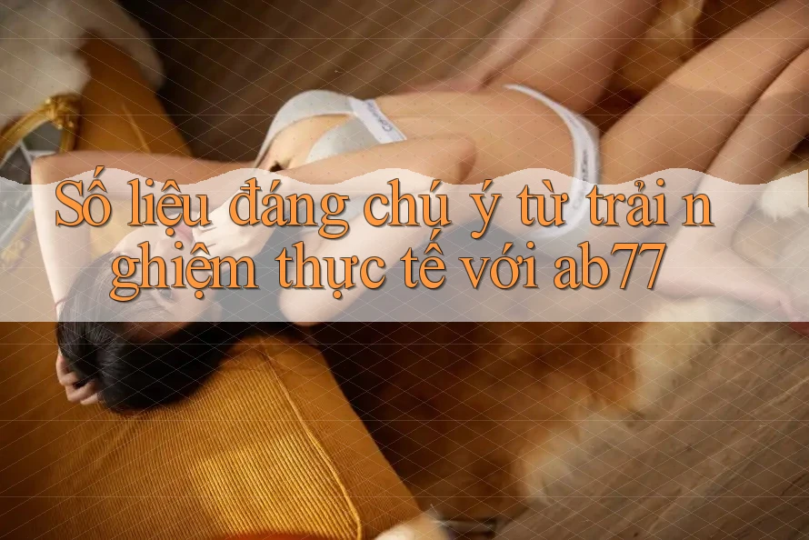 Số liệu đáng chú ý từ trải nghiệm thực tế với Ab77