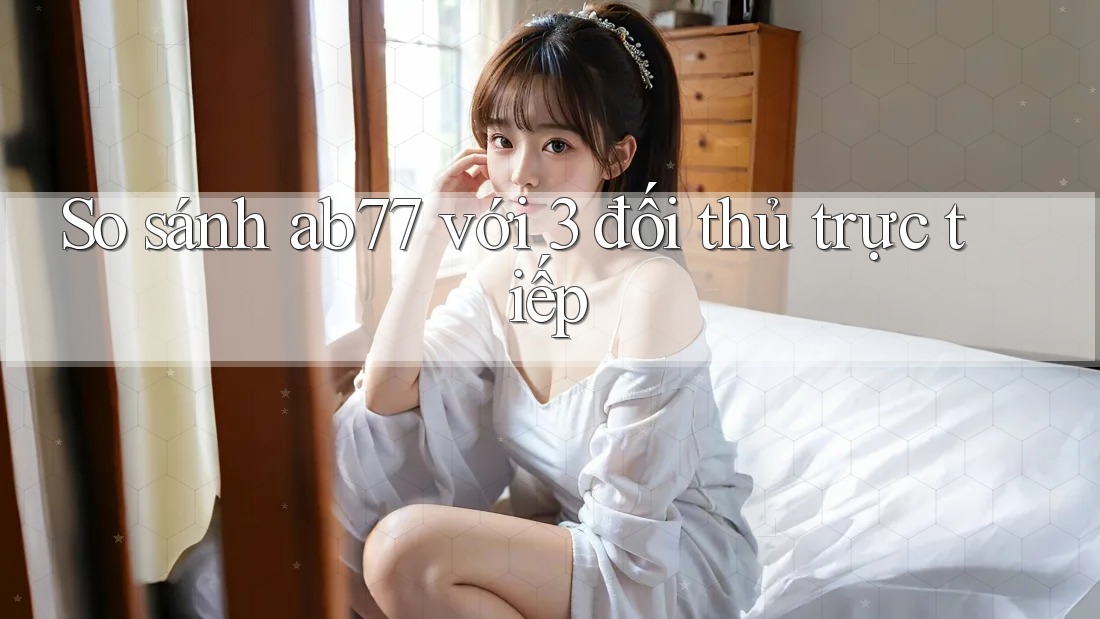 So sánh ab77 với 3 đối thủ trực tiếp