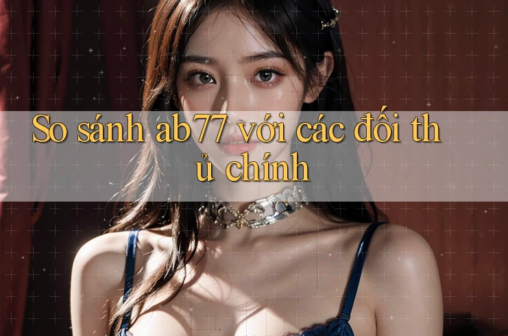 So sánh ab77 với các đối thủ chính So sánh ab77 với các đối thủ chính